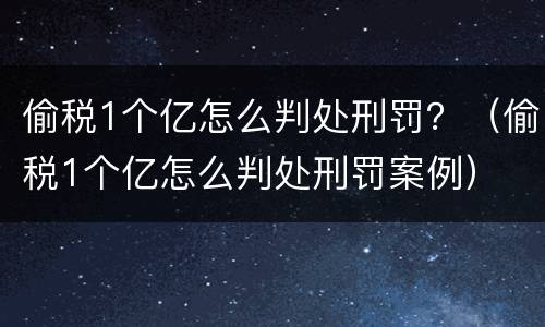 偷税1个亿怎么判处刑罚？（偷税1个亿怎么判处刑罚案例）