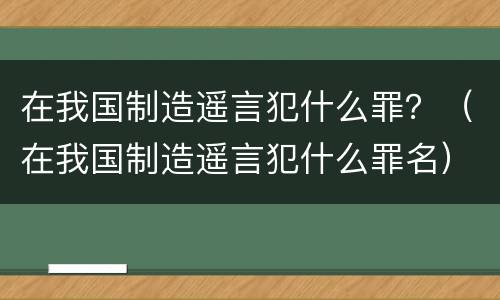 在我国制造遥言犯什么罪？（在我国制造遥言犯什么罪名）