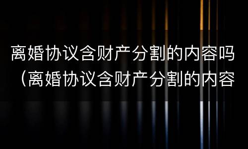 离婚协议含财产分割的内容吗（离婚协议含财产分割的内容吗怎么写）