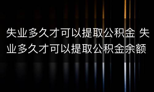 失业多久才可以提取公积金 失业多久才可以提取公积金余额