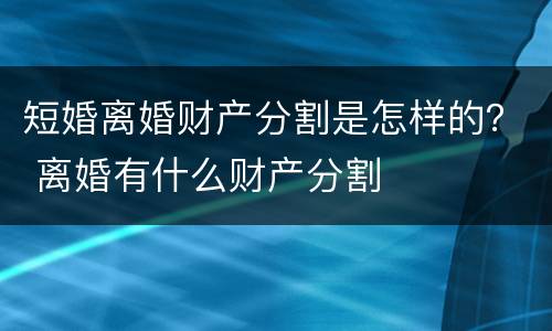 短婚离婚财产分割是怎样的？ 离婚有什么财产分割