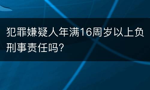 犯罪嫌疑人年满16周岁以上负刑事责任吗?