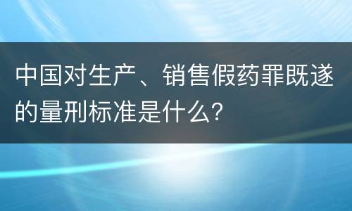 中国对生产、销售假药罪既遂的量刑标准是什么？