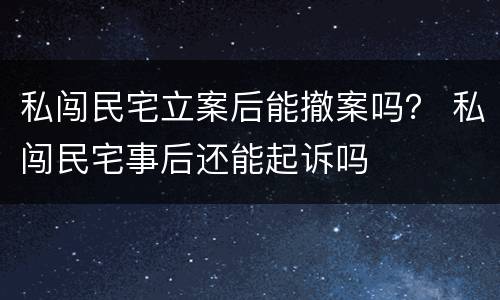 私闯民宅立案后能撤案吗？ 私闯民宅事后还能起诉吗