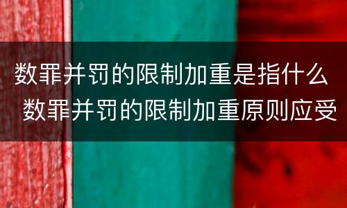 数罪并罚的限制加重是指什么 数罪并罚的限制加重原则应受的限制