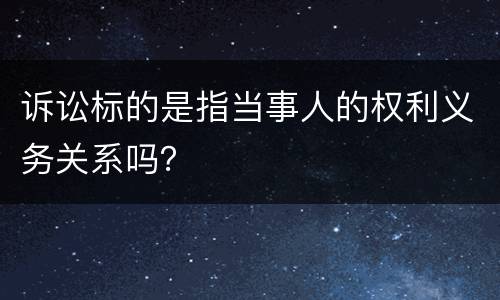 诉讼标的是指当事人的权利义务关系吗？