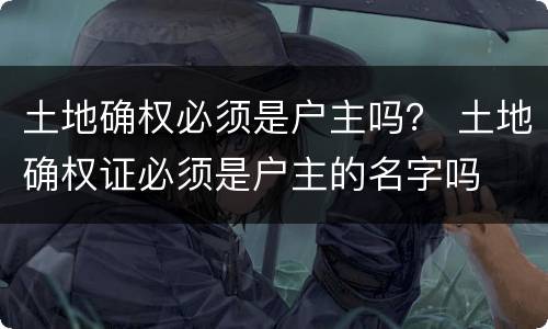 土地确权必须是户主吗？ 土地确权证必须是户主的名字吗