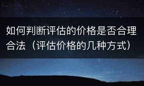 如何判断评估的价格是否合理合法（评估价格的几种方式）