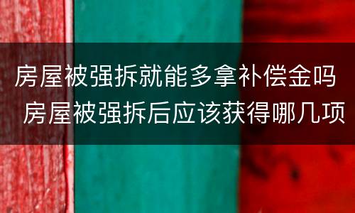 房屋被强拆就能多拿补偿金吗 房屋被强拆后应该获得哪几项赔偿