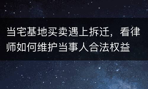 当宅基地买卖遇上拆迁，看律师如何维护当事人合法权益