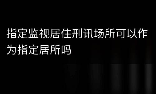 指定监视居住刑讯场所可以作为指定居所吗