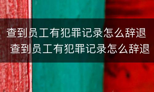 查到员工有犯罪记录怎么辞退 查到员工有犯罪记录怎么辞退他