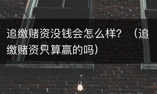 追缴赌资没钱会怎么样？（追缴赌资只算赢的吗）