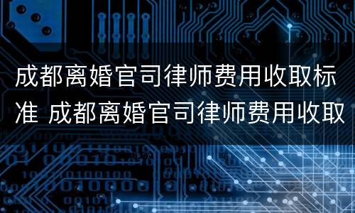 成都离婚官司律师费用收取标准 成都离婚官司律师费用收取标准最新