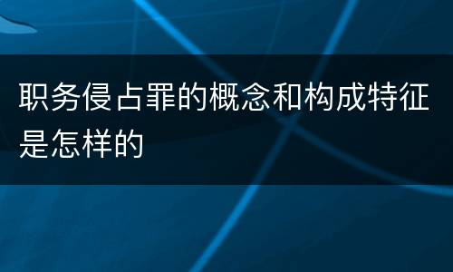 职务侵占罪的概念和构成特征是怎样的