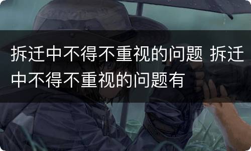 拆迁中不得不重视的问题 拆迁中不得不重视的问题有