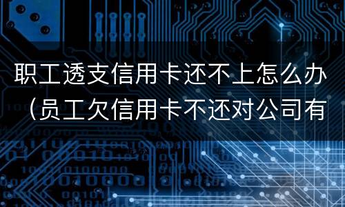 职工透支信用卡还不上怎么办（员工欠信用卡不还对公司有影响吗）