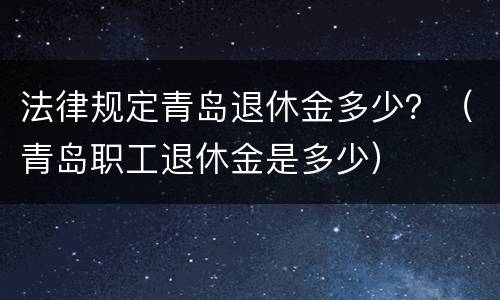 法律规定青岛退休金多少？（青岛职工退休金是多少）