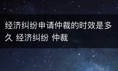 经济纠纷申请仲裁的时效是多久 经济纠纷 仲裁