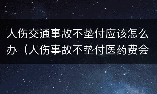 人伤交通事故不垫付应该怎么办（人伤事故不垫付医药费会有什么后果）