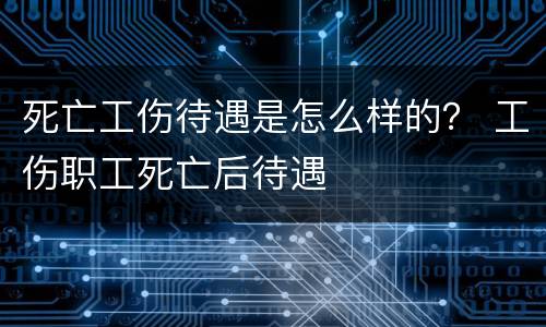 死亡工伤待遇是怎么样的？ 工伤职工死亡后待遇