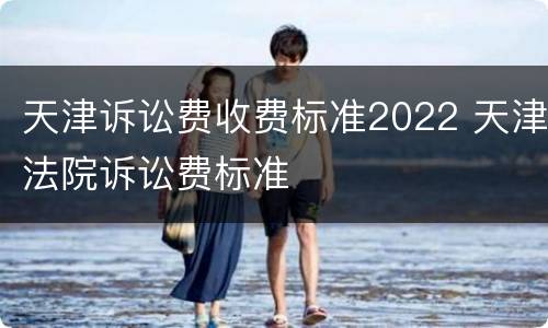 天津诉讼费收费标准2022 天津法院诉讼费标准