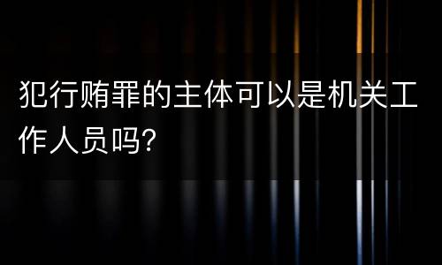 犯行贿罪的主体可以是机关工作人员吗？