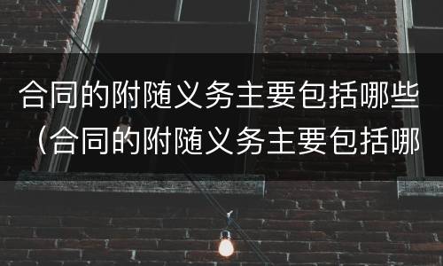 合同的附随义务主要包括哪些（合同的附随义务主要包括哪些内容）