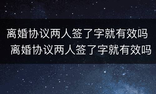 离婚协议两人签了字就有效吗 离婚协议两人签了字就有效吗