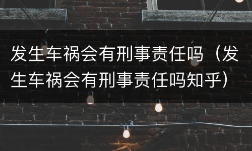 发生车祸会有刑事责任吗（发生车祸会有刑事责任吗知乎）