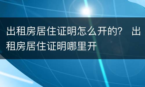 出租房居住证明怎么开的？ 出租房居住证明哪里开