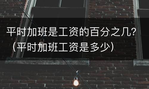 平时加班是工资的百分之几？（平时加班工资是多少）