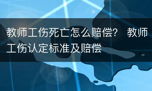 教师工伤死亡怎么赔偿？ 教师工伤认定标准及赔偿