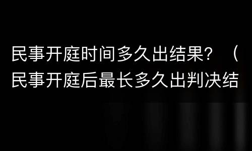 民事开庭时间多久出结果？（民事开庭后最长多久出判决结果）