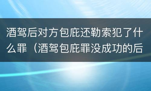 酒驾后对方包庇还勒索犯了什么罪（酒驾包庇罪没成功的后果）