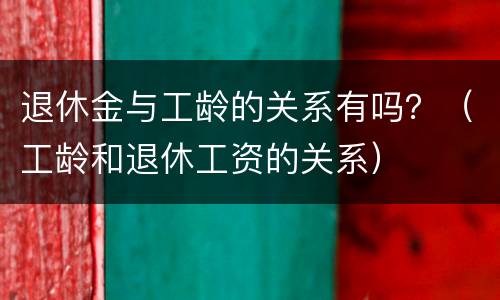 退休金与工龄的关系有吗？（工龄和退休工资的关系）