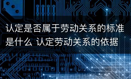 认定是否属于劳动关系的标准是什么 认定劳动关系的依据