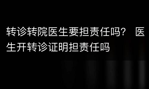 转诊转院医生要担责任吗？ 医生开转诊证明担责任吗