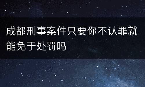 成都刑事案件只要你不认罪就能免于处罚吗