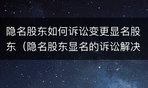 隐名股东如何诉讼变更显名股东（隐名股东显名的诉讼解决办法）