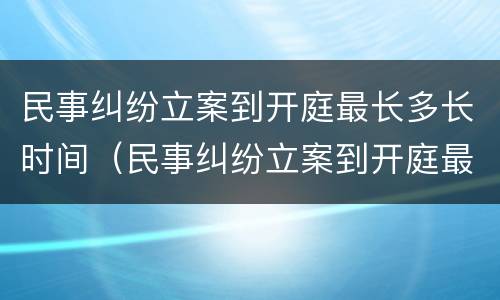 民事纠纷立案到开庭最长多长时间（民事纠纷立案到开庭最长多长时间结案）