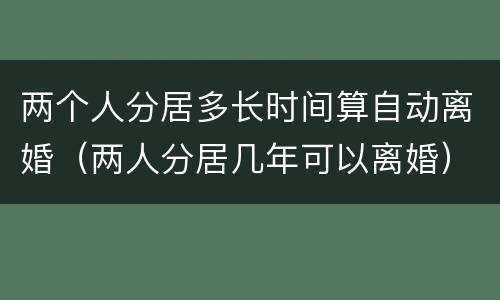 两个人分居多长时间算自动离婚（两人分居几年可以离婚）