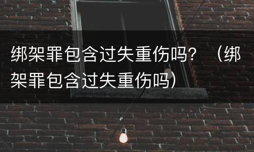 绑架罪包含过失重伤吗？（绑架罪包含过失重伤吗）