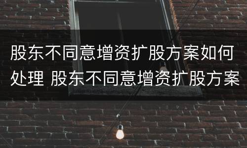 股东不同意增资扩股方案如何处理 股东不同意增资扩股方案如何处理呢