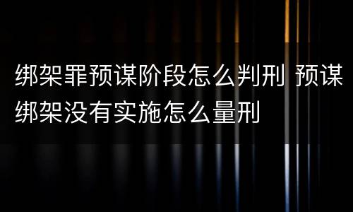 绑架罪预谋阶段怎么判刑 预谋绑架没有实施怎么量刑