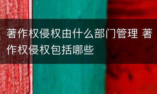 著作权侵权由什么部门管理 著作权侵权包括哪些