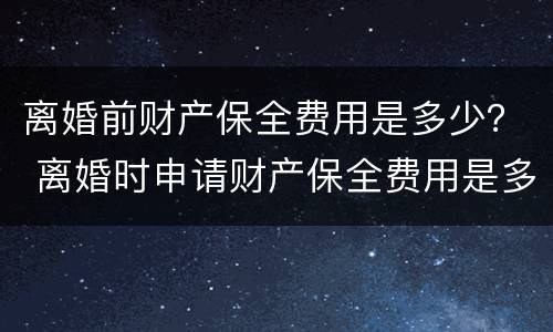 离婚前财产保全费用是多少？ 离婚时申请财产保全费用是多少?