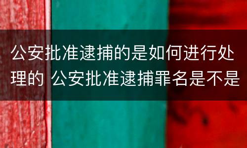 公安批准逮捕的是如何进行处理的 公安批准逮捕罪名是不是定性了