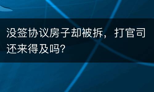 没签协议房子却被拆，打官司还来得及吗？