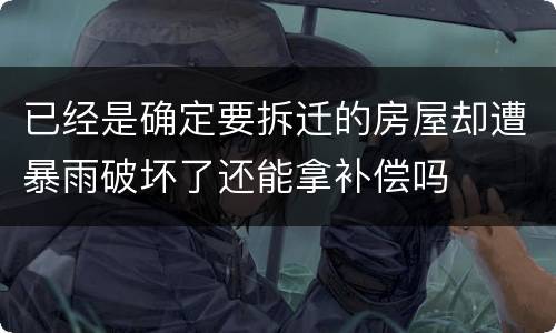 已经是确定要拆迁的房屋却遭暴雨破坏了还能拿补偿吗